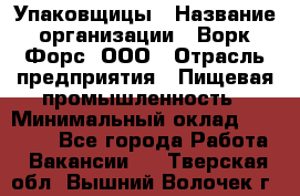 Упаковщицы › Название организации ­ Ворк Форс, ООО › Отрасль предприятия ­ Пищевая промышленность › Минимальный оклад ­ 32 000 - Все города Работа » Вакансии   . Тверская обл.,Вышний Волочек г.